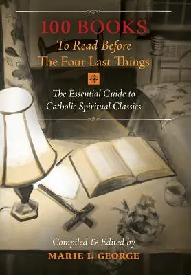 100 libros para leer antes de los cuatro últimos acontecimientos: La guía esencial de los clásicos espirituales católicos - 100 Books To Read Before The Four Last Things: The Essential Guide to Catholic Spiritual Classics