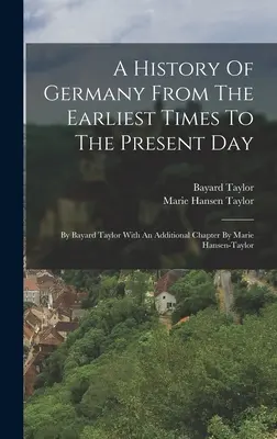 Historia de Alemania desde los primeros tiempos hasta nuestros días: Por Bayard Taylor con un capítulo adicional de Marie Hansen-taylor - A History Of Germany From The Earliest Times To The Present Day: By Bayard Taylor With An Additional Chapter By Marie Hansen-taylor