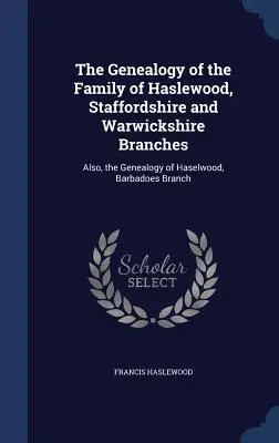 La Genealogía de la Familia de Haslewood, Ramas de Staffordshire y Warwickshire: También, la genealogía de Haselwood, rama de Barbadoes - The Genealogy of the Family of Haslewood, Staffordshire and Warwickshire Branches: Also, the Genealogy of Haselwood, Barbadoes Branch