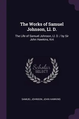 Las Obras de Samuel Johnson, Ll. D.: The Life of Samuel Johnson, Ll. D. / por Sir John Hawkins, Knt - The Works of Samuel Johnson, Ll. D.: The Life of Samuel Johnson, Ll. D. / by Sir John Hawkins, Knt