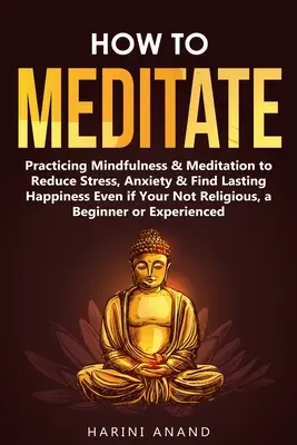 Cómo Meditar: Practicar Mindfulness y Meditación para Reducir el Estrés, la Ansiedad y Encontrar la Felicidad Duradera Aunque No Sea Religioso, un B - How to Meditate: Practicing Mindfulness & Meditation to Reduce Stress, Anxiety & Find Lasting Happiness Even if Your Not Religious, a B