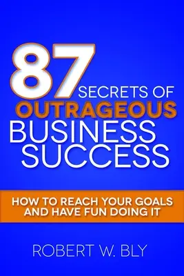 87 Secretos del éxito empresarial escandaloso: Cómo alcanzar sus metas y divertirse haciéndolo - 87 Secrets of Outrageous Business Success: How to Reach Your Goals and Have Fun Doing It