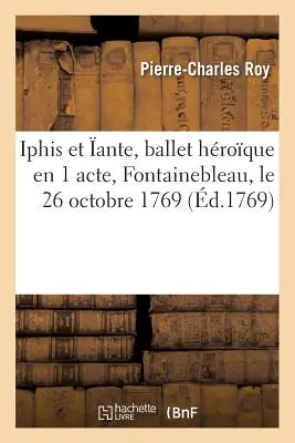 Iphis Et ante, Ballet Hroque En 1 Acte, Reprsent Devant Sa Majest Fontainebleau: Le 26 Octobre 1769 - Iphis Et ante, Ballet Hroque En 1 Acte, Reprsent Devant Sa Majest  Fontainebleau: Le 26 Octobre 1769