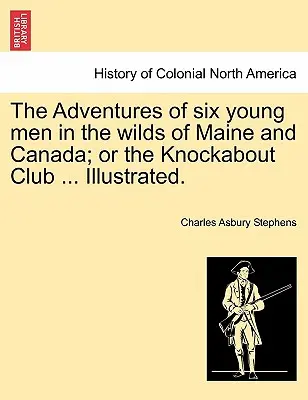 Las Aventuras de Seis Jóvenes en las Tierras Salvajes de Maine y Canadá; O el Club Knockabout ... Ilustrado. - The Adventures of Six Young Men in the Wilds of Maine and Canada; Or the Knockabout Club ... Illustrated.