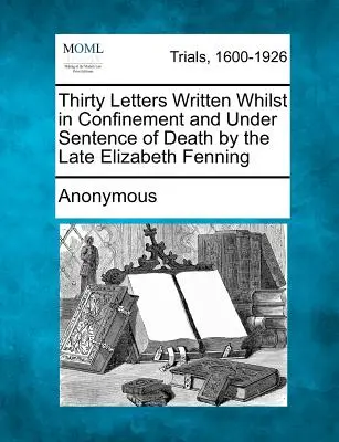 Treinta cartas escritas por la difunta Elizabeth Fenning mientras estaba recluida y condenada a muerte - Thirty Letters Written Whilst in Confinement and Under Sentence of Death by the Late Elizabeth Fenning