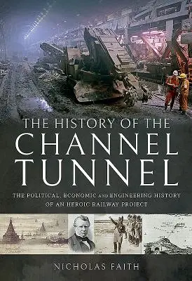 La historia del túnel bajo el Canal de la Mancha: La historia política, económica y de ingeniería de un proyecto ferroviario heroico - The History of the Channel Tunnel: The Political, Economic and Engineering History of an Heroic Railway Project