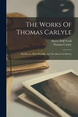 Las Obras De Thomas Carlyle: Sobre los héroes, el culto a los héroes y lo heroico en la historia - The Works Of Thomas Carlyle: On Heroes, Hero-worship And The Heroic In History