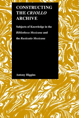 La construcción del archivo criollo: Sujetos de conocimiento en la Bibliotheca Mexicana y la Rusticatio Mexicana - Constructing the Criollo Archive: Subjects of Knowledge in the Bibliotheca Mexicana and the Rusticatio Mexicana