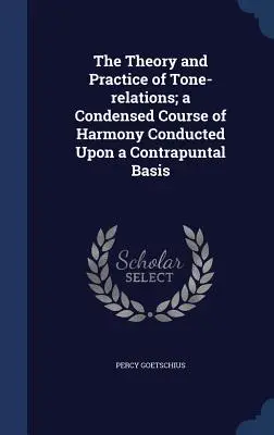 Teoría y práctica de las relaciones tonales; un curso condensado de armonía conducido sobre una base contrapuntística - The Theory and Practice of Tone-relations; a Condensed Course of Harmony Conducted Upon a Contrapuntal Basis