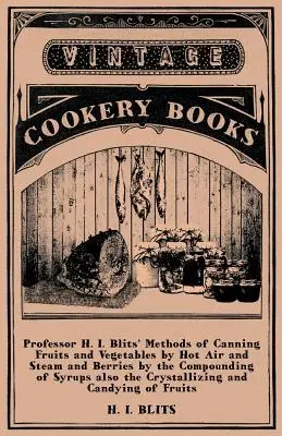 Métodos del profesor H. I. Blits para conservar frutas y hortalizas mediante aire caliente y vapor, y bayas mediante la preparación de jarabes. - Professor H. I. Blits' Methods of Canning Fruits and Vegetables by Hot Air and Steam and Berries by the Compounding of Syrups Also the Crystallizing a