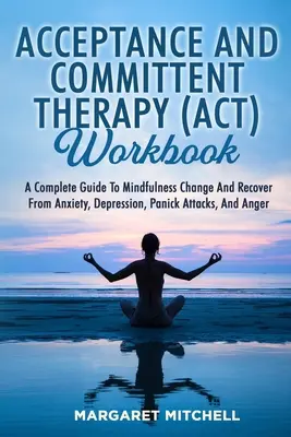 Cuaderno de Trabajo de la Terapia de Aceptación y Compromiso (Act): Una Guía Completa para Cambiar con Mindfulness y Recuperarse de la Ansiedad, la Depresión, los Ataques de Pánico y la Angustia - Acceptance and Committent Therapy (Act) Workbook: A Complete Guide to Mindfulness Change and Recover from Anxiety, Depression, Panick Attacks, and Ang