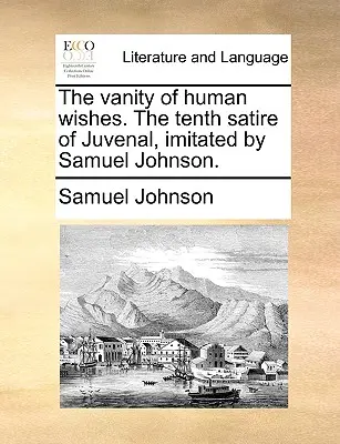 La Vanidad de los Deseos Humanos. Décima Sátira de Juvenal, Imitada por Samuel Johnson. - The Vanity of Human Wishes. the Tenth Satire of Juvenal, Imitated by Samuel Johnson.