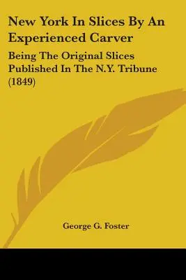 New York In Slices By An Experienced Carver: Rebanadas originales publicadas en el N.Y. Tribune (1849) - New York In Slices By An Experienced Carver: Being The Original Slices Published In The N.Y. Tribune (1849)