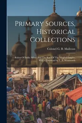 Fuentes primarias, colecciones históricas: Rulers Of India Akbar And The Rise Of The Mughal Empire, Con prólogo de T. S. Wentworth - Primary Sources, Historical Collections: Rulers Of India Akbar And The Rise Of The Mughal Empire, With a Foreword by T. S. Wentworth