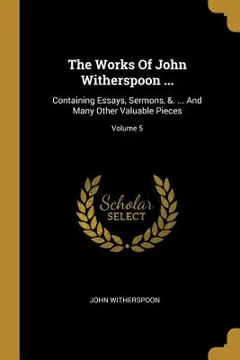 Las obras de John Witherspoon ...: Containing Essays, Sermons, &. ... Y Muchas Otras Piezas Valiosas; Volumen 5 - The Works Of John Witherspoon ...: Containing Essays, Sermons, &. ... And Many Other Valuable Pieces; Volume 5