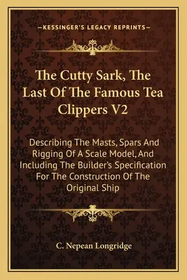 El Cutty Sark, El Último De Los Famosos Clippers De Té V2: Describiendo los mástiles, las velas y el aparejo de un modelo a escala, e incluyendo las especificaciones del constructor. - The Cutty Sark, The Last Of The Famous Tea Clippers V2: Describing The Masts, Spars And Rigging Of A Scale Model, And Including The Builder's Specific