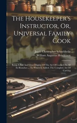 El Instructor Del Ama De Casa, O Cocinero Familiar Universal: Una Exposición Completa Y Clara Del Arte De La Cocina En Todas Sus Ramas ... A la que se añade - The Housekeeper's Instructor, Or, Universal Family Cook: Being A Full And Clear Display Of The Art Of Cookery In All Its Branches ... To Which Is Adde