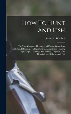 Cómo cazar y pescar: La guía de caza y pesca más completa jamás publicada. Contiene instrucciones completas sobre armas, perros de caza, tr - How To Hunt And Fish: The Most Complete Hunting And Fishing Guide Ever Published. It Contains Full Instructions About Guns, Hunting Dogs, Tr