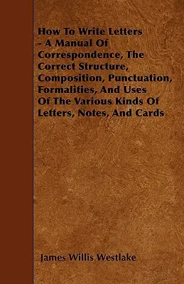 Cómo escribir cartas - Manual de correspondencia, estructura, composición, puntuación, formalidades y usos correctos de los distintos tipos de cartas. - How To Write Letters - A Manual Of Correspondence, The Correct Structure, Composition, Punctuation, Formalities, And Uses Of The Various Kinds Of Lett