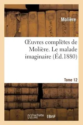 Obras completas de Molire. Tome 12 Le Malade Imaginaire (Molire (Poquelin Dit) Jean-Baptiste) - Oeuvres Compltes de Molire. Tome 12 Le Malade Imaginaire (Molire (Poquelin Dit) Jean-Baptiste)