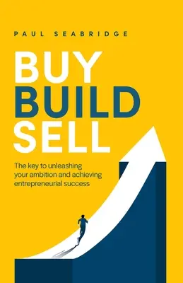 Comprar, Construir, Vender: La clave para dar rienda suelta a su ambición y alcanzar el éxito empresarial - Buy, Build, Sell: The Key to Unleashing Your Ambition and Achieving Entrepreneurial Success