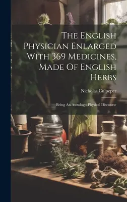 El médico inglés ampliado con 369 medicinas, hechas de hierbas inglesas: Un discurso astrológico-físico - The English Physician Enlarged With 369 Medicines, Made Of English Herbs: Being An Astrologo-physical Discourse