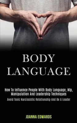 El Lenguaje Corporal: Cómo Influenciar a las Personas con el Lenguaje Corporal, PNL, Manipulación y Técnicas de Liderazgo (Evita las Relaciones Tóxicas Narcisistas). - Body Language: How to Influence People With Body Language, Nlp, Manipulation and Leadership Techniques (Avoid Toxic Narcissistic Rela