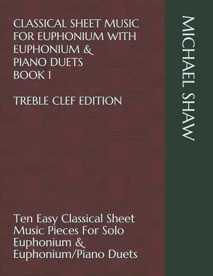 Partituras de Música Clásica para Bombardino con Dúos de Bombardino y Piano Libro 1 Edición Clave de Sol: Diez partituras clásicas fáciles para bombardino solista - Classical Sheet Music For Euphonium With Euphonium & Piano Duets Book 1 Treble Clef Edition: Ten Easy Classical Sheet Music Pieces For Solo Euphonium