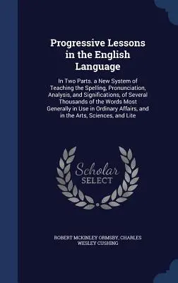 Lecciones progresivas de lengua inglesa: En dos partes. Un nuevo sistema de enseñanza de la ortografía, la pronunciación, el análisis y los significados de siete idiomas. - Progressive Lessons in the English Language: In Two Parts. a New System of Teaching the Spelling, Pronunciation, Analysis, and Significations, of Seve