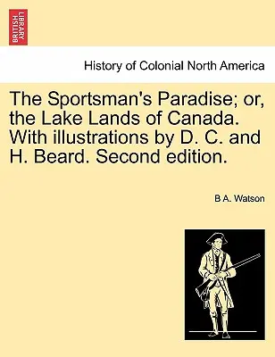 The Sportsman's Paradise; Or, the Lake Lands of Canada. with Illustrations by D. C. and H. Beard. Segunda edición. - The Sportsman's Paradise; Or, the Lake Lands of Canada. with Illustrations by D. C. and H. Beard. Second Edition.
