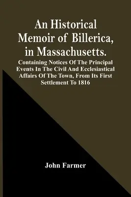 Una memoria histórica de Billerica, en Massachusetts. Contiene noticias de los principales acontecimientos en los asuntos civiles y eclesiásticos de la ciudad. - An Historical Memoir Of Billerica, In Massachusetts. Containing Notices Of The Principal Events In The Civil And Ecclesiastical Affairs Of The Town, F