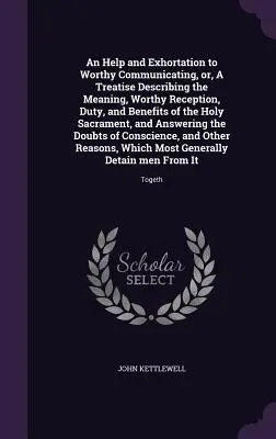 Ayuda y exhortación para una digna comunión, o tratado que describe el significado, la digna recepción, el deber y los beneficios del santo sacramento, an - An Help and Exhortation to Worthy Communicating, or, A Treatise Describing the Meaning, Worthy Reception, Duty, and Benefits of the Holy Sacrament, an