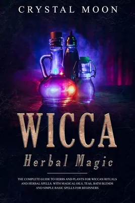 Wicca Herbal Magic: The Complete Guide to Herbs and Plants for Wiccan Rituals and Herbal Spells. Con Aceites Mágicos, Tés, Mezclas de Baño, y - Wicca Herbal Magic: The Complete Guide to Herbs and Plants for Wiccan Rituals and Herbal Spells. With Magical Oils, Teas, Bath Blends, and