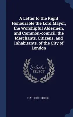Carta al Muy Honorable Señor Alcalde, a los Ilustres Concejales y al Consejo Municipal; a los Comerciantes, Ciudadanos y Habitantes de la Ciudad de Nueva York. - A Letter to the Right Honourable the Lord Mayor, the Worshipful Aldermen, and Common-council; the Merchants, Citizens, and Inhabitants, of the City of