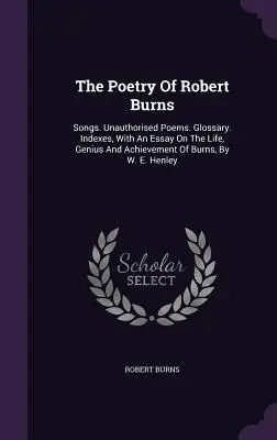 La poesía de Robert Burns: Songs. Poemas no autorizados. Glosario. Índices, con un ensayo sobre la vida, el genio y los logros de Burns, por W. E. Hen. - The Poetry Of Robert Burns: Songs. Unauthorised Poems. Glossary. Indexes, With An Essay On The Life, Genius And Achievement Of Burns, By W. E. Hen