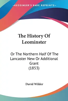 Historia de Leominster: O La Mitad Norte De La Concesión Nueva O Adicional De Lancaster (1853) - The History Of Leominster: Or The Northern Half Of The Lancaster New Or Additional Grant (1853)