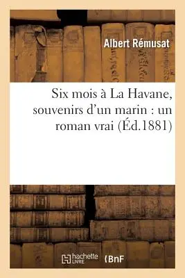 Six Mois La Havane, Souvenirs d'Un Marin: Un Roman Vrai - Six Mois  La Havane, Souvenirs d'Un Marin: Un Roman Vrai