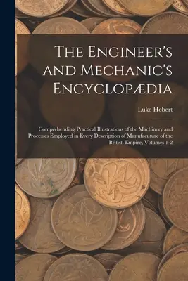 The Engineer's and Mechanic's Encyclopdia: Contiene ilustraciones prácticas de la maquinaria y los procesos empleados en todas las descripciones de la manipulación. - The Engineer's and Mechanic's Encyclopdia: Comprehending Practical Illustrations of the Machinery and Processes Employed in Every Description of Manu