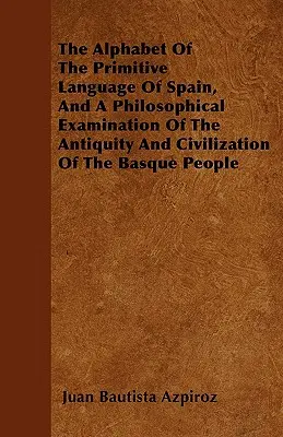 El alfabeto de la lengua primitiva de España, y un examen filosófico de la antigüedad y civilización del pueblo vasco - The Alphabet Of The Primitive Language Of Spain, And A Philosophical Examination Of The Antiquity And Civilization Of The Basque People