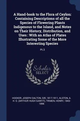 Un manual sobre la flora de Ceilán: Contiene descripciones de todas las especies de plantas con flores autóctonas de la isla y notas sobre su historia. - A Hand-book to the Flora of Ceylon: Containing Descriptions of all the Species of Flowering Plants Indigenous to the Island, and Notes on Their Histor