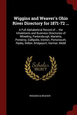 Directorio del río Ohio de Wiggins y Weaver para 1871-72 ...: Un registro alfabético completo de ... los habitantes y directorios comerciales de Wheeling, Par - Wiggins and Weaver's Ohio River Directory for 1871-72 ...: A Full Alphabetical Record of ... the Inhabitants and Business Directories of Wheeling, Par