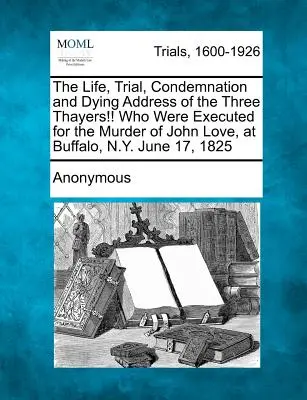 ¡La vida, el juicio, la condena y el discurso de muerte de los tres Thayer! que fueron ejecutados por el asesinato de John Love, en Buffalo, N.Y. el 17 de junio de 1825 - The Life, Trial, Condemnation and Dying Address of the Three Thayers!! Who Were Executed for the Murder of John Love, at Buffalo, N.Y. June 17, 1825