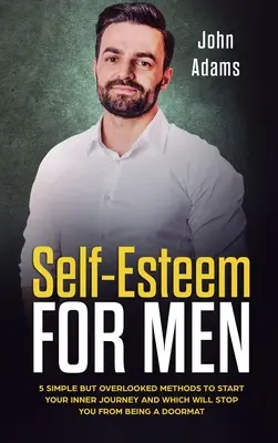 Autoestima para hombres: 5 métodos sencillos pero ignorados para iniciar un viaje interior y que dejarán de ser un felpudo - Self Esteem for Men: 5 Simple But Overlooked Methods to Start an Inner Journey and Which Will Stop You Being a Doormat