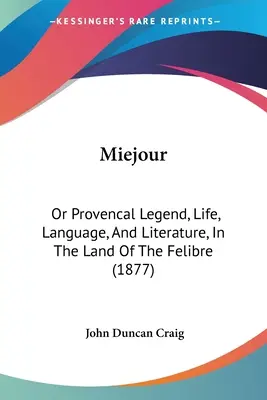 Miejour: Or Provencal Legend, Life, Language, And Literature, In The Land Of The Felibre (1877) (La leyenda, la vida, la lengua y la literatura provenzales en el país del felibre) - Miejour: Or Provencal Legend, Life, Language, And Literature, In The Land Of The Felibre (1877)