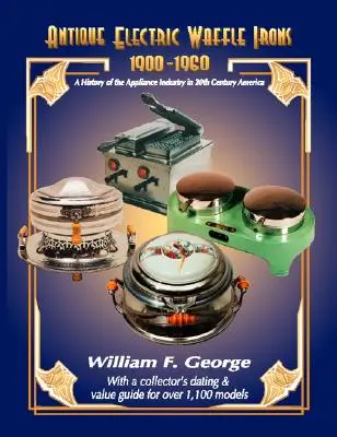 Antiguas gofreras eléctricas 1900-1960: Historia de la industria de los electrodomésticos en los Estados Unidos del siglo XX - Antique Electric Waffle Irons 1900-1960: A History of the Appliance Industry in 20Th Century America