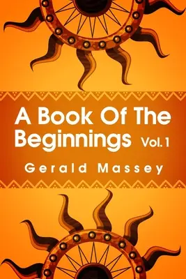 A Book of the Beginnings Volume 1: Concerning an attempt to recover and reconstitute the lost origines of the myths and mysteries, types and symbols,