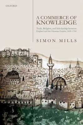 A Commerce of Knowledge: Comercio, religión y erudición entre Inglaterra y el Imperio Otomano, 1600-1760 - A Commerce of Knowledge: Trade, Religion, and Scholarship Between England and the Ottoman Empire, 1600-1760