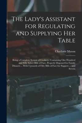 El asistente de la dama para regular y abastecer su mesa: Un sistema completo de cocina que contiene ciento cincuenta recetas selectas - The Lady's Assistant for Regulating and Supplying Her Table: Being a Complete System of Cookery, Containing One Hundred and Fifty Select Bills of Fare