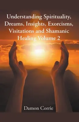 Comprender la espiritualidad, los sueños, las intuiciones, los exorcismos, las visitas y la curación chamánica - Understanding Spirituality, Dreams, Insights, Exorcisms, Visitations and Shamanic Healing