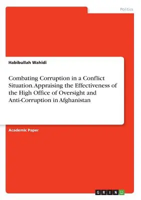 La lucha contra la corrupción en una situación de conflicto. Evaluación de la eficacia de la Oficina Superior de Supervisión y Lucha contra la Corrupción en Afganistán - Combating Corruption in a Conflict Situation. Appraising the Effectiveness of the High Office of Oversight and Anti-Corruption in Afghanistan
